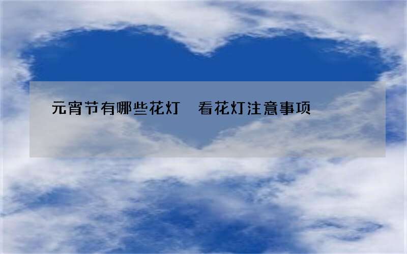 元宵节有哪些花灯 看花灯注意事项